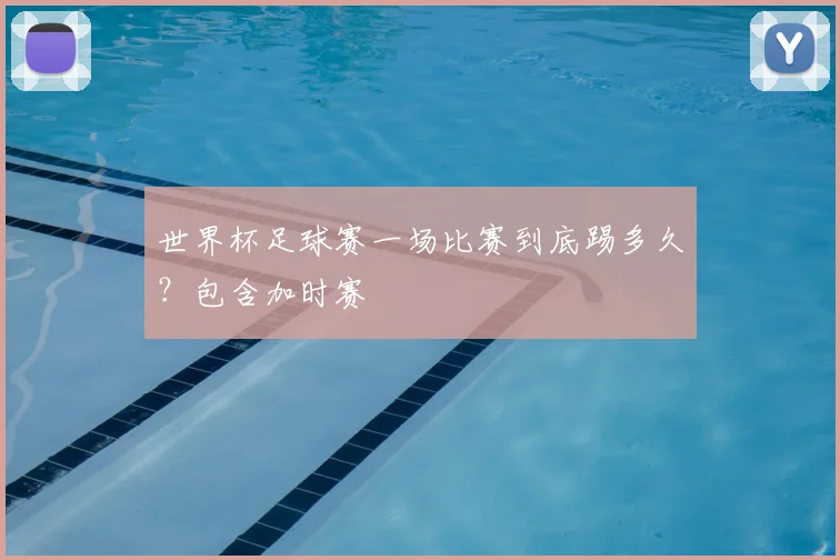 世界杯足球赛一场比赛到底踢多久?包含加时赛