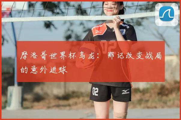 摩洛哥世界杯乌龙：那记改变战局的意外进球