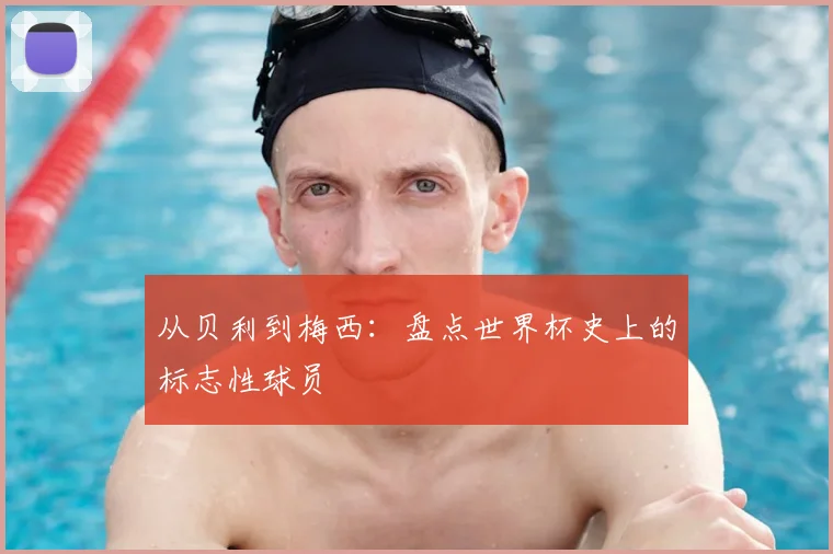 从贝利到梅西：盘点世界杯史上的标志性球员