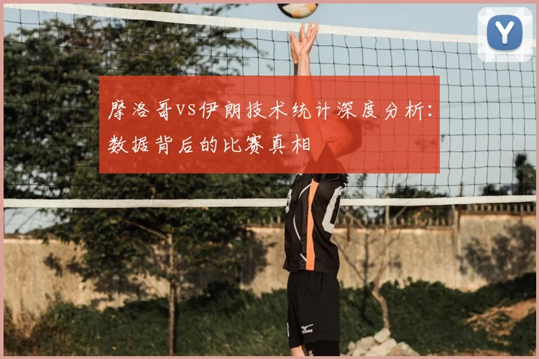 摩洛哥vs伊朗技术统计深度分析：数据背后的比赛真相