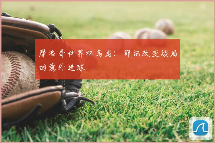 摩洛哥世界杯乌龙：那记改变战局的意外进球