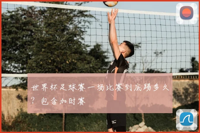 世界杯足球赛一场比赛到底踢多久？包含加时赛