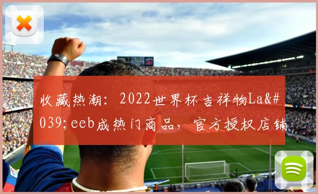 收藏热潮：2022世界杯吉祥物La'eeb成热门商品，官方授权店铺盘点