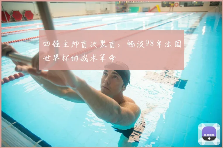 四强主帅首次聚首，畅谈98年法国世界杯的战术革命