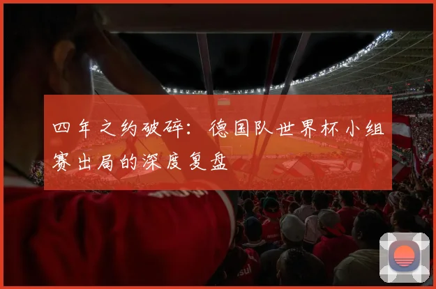 四年之约破碎：德国队世界杯小组赛出局的深度复盘