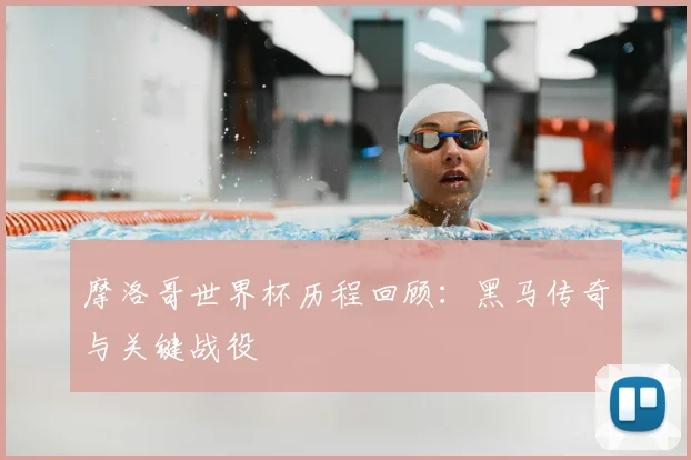 摩洛哥世界杯历程回顾：黑马传奇与关键战役