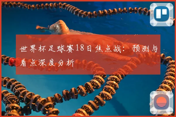 世界杯足球赛18日焦点战:预测与看点深度分析