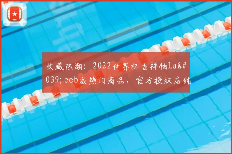 收藏热潮:2022世界杯吉祥物La'eeb成热门商品,官方授权店铺盘点