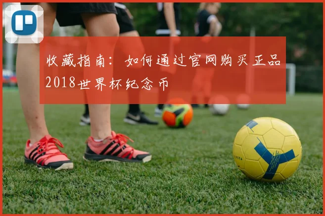 收藏指南：如何通过官网购买正品2018世界杯纪念币