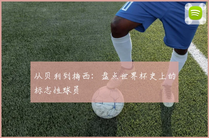 从贝利到梅西：盘点世界杯史上的标志性球员