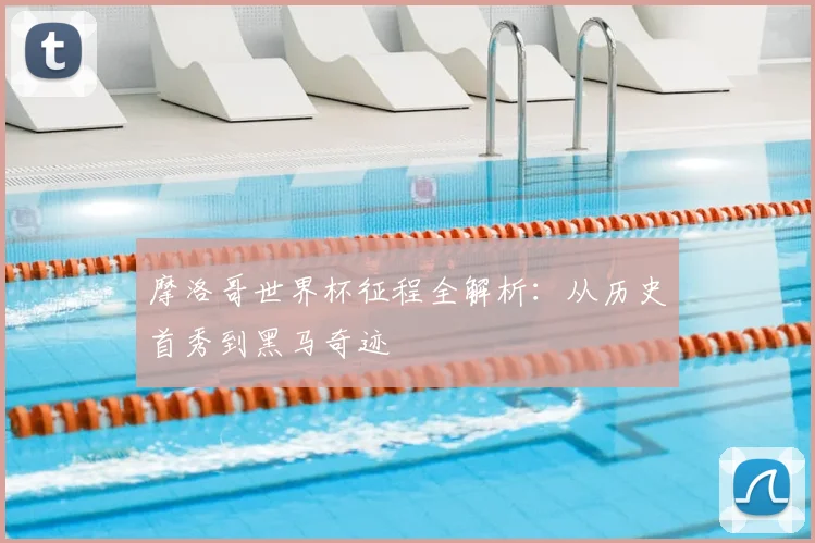 摩洛哥世界杯征程全解析：从历史首秀到黑马奇迹