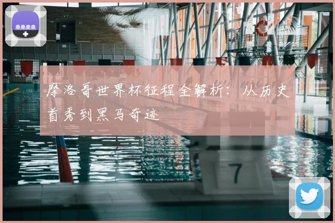 摩洛哥世界杯征程全解析：从历史首秀到黑马奇迹