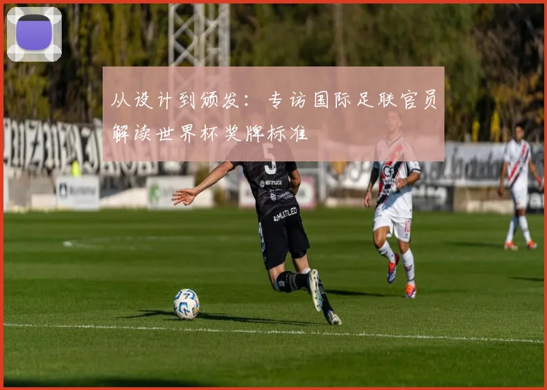 从设计到颁发：专访国际足联官员解读世界杯奖牌标准